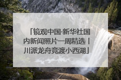 镜观中国·新华社国内新闻照片一周精选丨川派龙舟竞渡小西湖