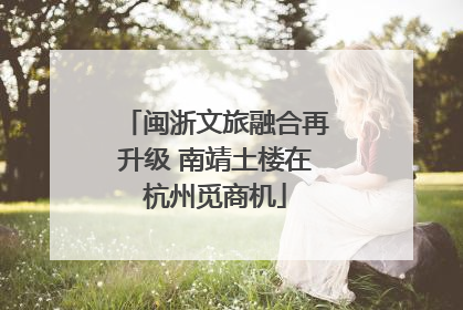 闽浙文旅融合再升级 南靖土楼在杭州觅商机