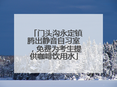 门头沟永定镇腾出静音自习室，免费为考生提供咖啡饮用水