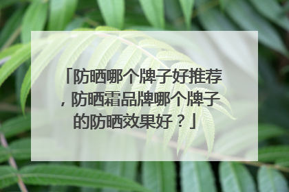 防晒哪个牌子好推荐，防晒霜品牌哪个牌子的防晒效果好？