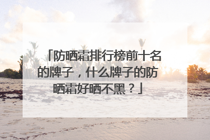 防晒霜排行榜前十名的牌子，什么牌子的防晒霜好晒不黑？