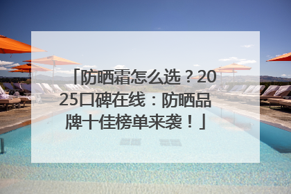 防晒霜怎么选？2025口碑在线：防晒品牌十佳榜单来袭！
