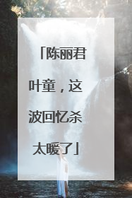陈丽君叶童，这波回忆杀太暖了