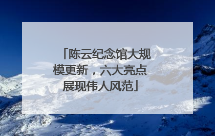 陈云纪念馆大规模更新，六大亮点展现伟人风范