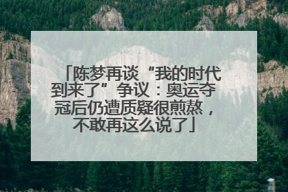 陈梦再谈“我的时代到来了”争议：奥运夺冠后仍遭质疑很煎熬，不敢再这么说了