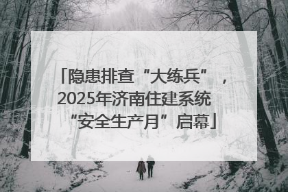 隐患排查“大练兵”，2025年济南住建系统“安全生产月”启幕