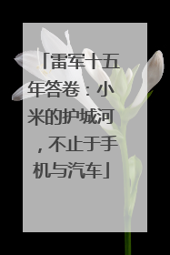 雷军十五年答卷：小米的护城河，不止于手机与汽车