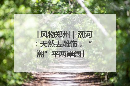 风物郑州｜潮河：天然去雕饰，“潮”平两岸阔