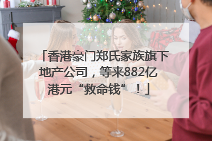香港豪门郑氏家族旗下地产公司，等来882亿港元“救命钱”！