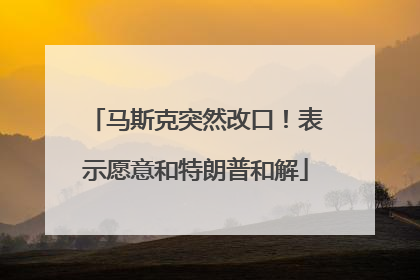 马斯克突然改口！表示愿意和特朗普和解