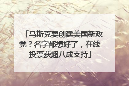 马斯克要创建美国新政党？名字都想好了，在线投票获超八成支持