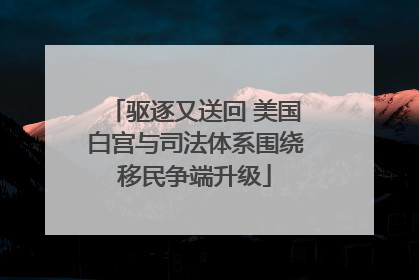 驱逐又送回 美国白宫与司法体系围绕移民争端升级