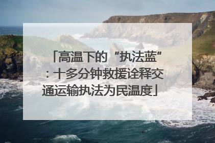 高温下的“执法蓝”：十多分钟救援诠释交通运输执法为民温度