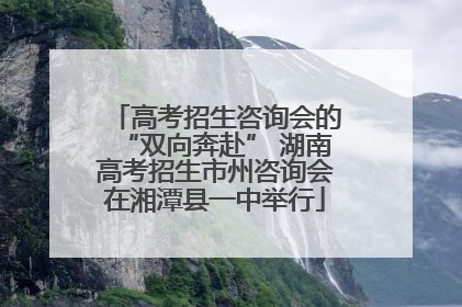 高考招生咨询会的“双向奔赴” 湖南高考招生市州咨询会在湘潭县一中举行