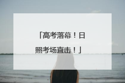 高考落幕！日照考场直击！