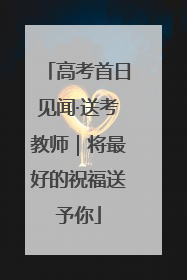 高考首日见闻·送考教师｜将最好的祝福送予你