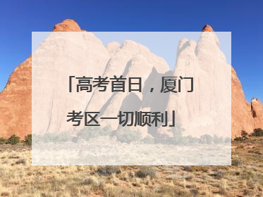 高考首日，厦门考区一切顺利
