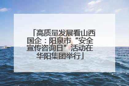 高质量发展看山西国企：阳泉市“安全宣传咨询日”活动在华阳集团举行