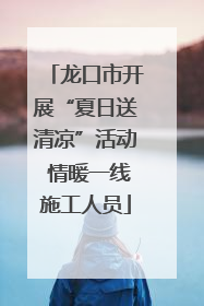 龙口市开展“夏日送清凉”活动 情暖一线施工人员
