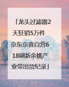 龙头过滤器2天狂销5万件 京东京喜自营618刷新余姚产业带出货纪录