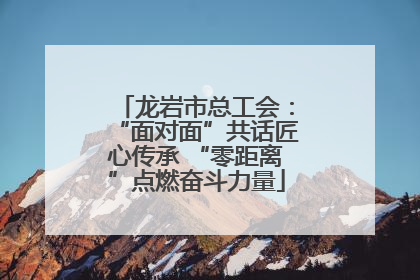 龙岩市总工会：“面对面”共话匠心传承 “零距离”点燃奋斗力量