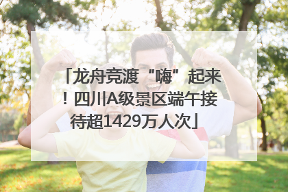 龙舟竞渡“嗨”起来！四川A级景区端午接待超1429万人次