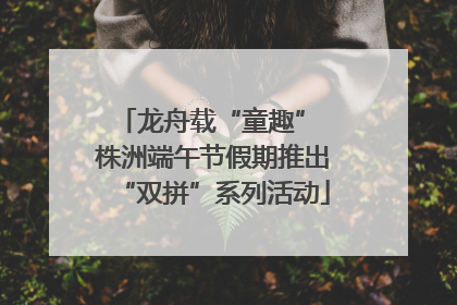 龙舟载“童趣” 株洲端午节假期推出“双拼”系列活动