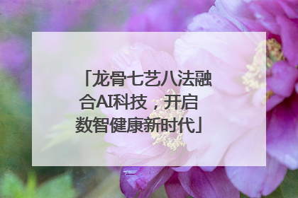 龙骨七艺八法融合AI科技，开启数智健康新时代