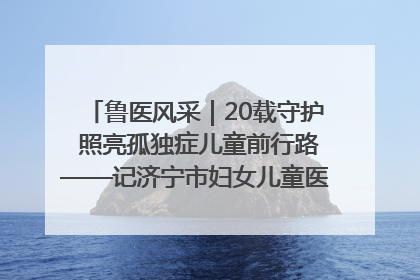鲁医风采｜20载守护 照亮孤独症儿童前行路——记济宁市妇女儿童医院儿童康复中心主任、副主任技师赵淑珍