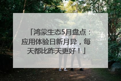 鸿蒙生态5月盘点：应用体验日新月异，每天都比昨天更好！