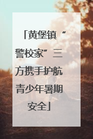 黄堡镇“警校家”三方携手护航青少年暑期安全