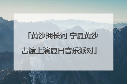 黄沙拥长河 宁夏黄沙古渡上演夏日音乐派对
