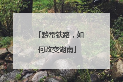 黔常铁路，如何改变湖南