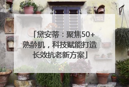 黛安蒂：聚焦50+熟龄肌，科技赋能打造长效抗老新方案