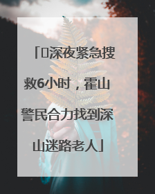 ﻿深夜紧急搜救6小时，霍山警民合力找到深山迷路老人