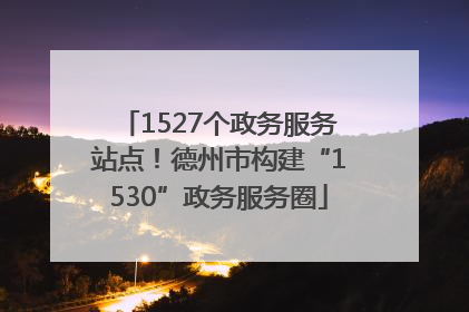 1527个政务服务站点！德州市构建“1530”政务服务圈