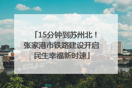 15分钟到苏州北！张家港市铁路建设开启民生幸福新时速