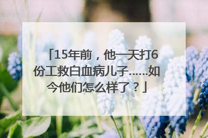 15年前，他一天打6份工救白血病儿子……如今他们怎么样了？