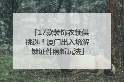 17款装饰衣领供挑选！厦门出入境解锁证件照新玩法