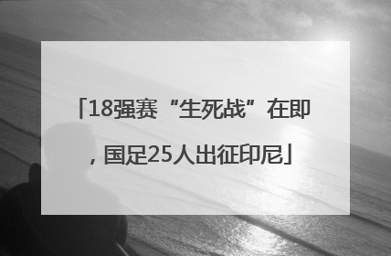 18强赛“生死战”在即，国足25人出征印尼
