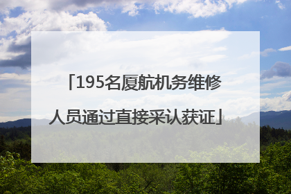 195名厦航机务维修人员通过直接采认获证