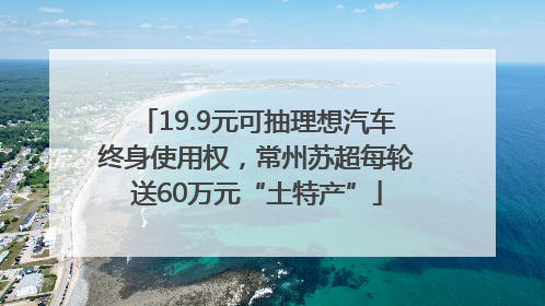 19.9元可抽理想汽车终身使用权，常州苏超每轮送60万元“土特产”