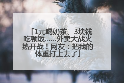 1元喝奶茶、3块钱吃顿饭……外卖大战火热开战！网友：把我的体重打上去了