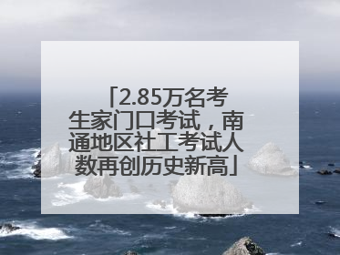 2.85万名考生家门口考试，南通地区社工考试人数再创历史新高