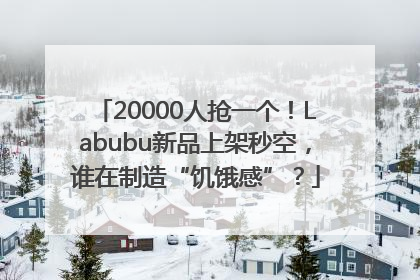 20000人抢一个！Labubu新品上架秒空，谁在制造“饥饿感”？