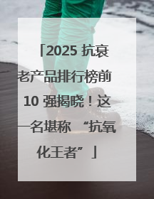 2025 抗衰老产品排行榜前 10 强揭晓！这一名堪称 “抗氧化王者”
