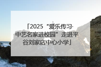 2025“爱乐传习·中艺名家进校园”走进平谷刘家店中心小学