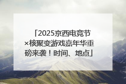 2025京西电竞节×核聚变游戏嘉年华重磅来袭！时间、地点