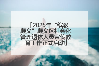 2025年“缤彩顺义”顺义区社会化管理退休人员宣传教育工作正式启动