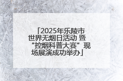 2025年乐陵市世界无烟日活动 暨“控烟科普大赛”现场展演成功举办